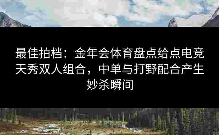 最佳拍档:金年会体育盘点给点电竞天秀双人组合,中单与打野配合产生妙杀瞬间 最佳拍档:金年会体育盘点给点电竞天秀双人组合,中单与打野配合产生妙杀瞬间