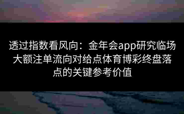 透过指数看风向:金年会app研究临场大额注单流向对给点体育博彩终盘落点的关键参考价值 透过指数看风向:金年会app研究临场大额注单流向对给点体育博彩终盘落点的关键参考价值