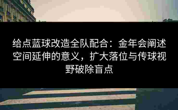 给点蓝球改造全队配合:金年会阐述空间延伸的意义,扩大落位与传球视野破除盲点 给点蓝球改造全队配合:金年会阐述空间延伸的意义,扩大落位与传球视野破除盲点