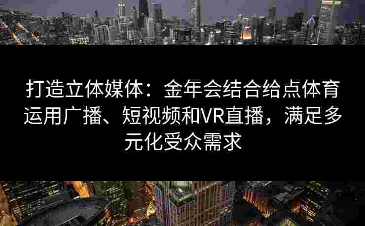 打造立体媒体:金年会结合给点体育运用广播、短视频和VR直播,满足多元化受众需求 打造立体媒体:金年会结合给点体育运用广播、短视频和VR直播,满足多元化受众需求
