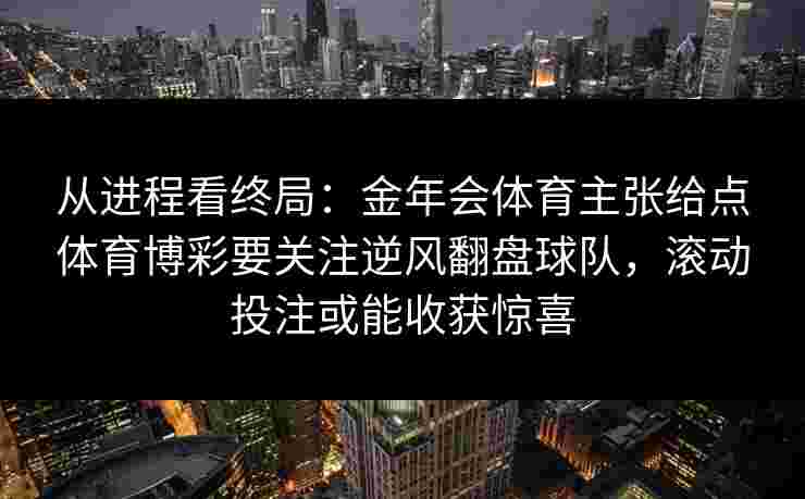 从进程看终局:金年会体育主张给点体育博彩要关注逆风翻盘球队,滚动投注或能收获惊喜 从进程看终局:金年会体育主张给点体育博彩要关注逆风翻盘球队,滚动投注或能收获惊喜