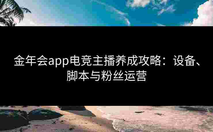 金年会app电竞主播养成攻略:设备、脚本与粉丝运营 金年会app电竞主播养成攻略:设备、脚本与粉丝运营