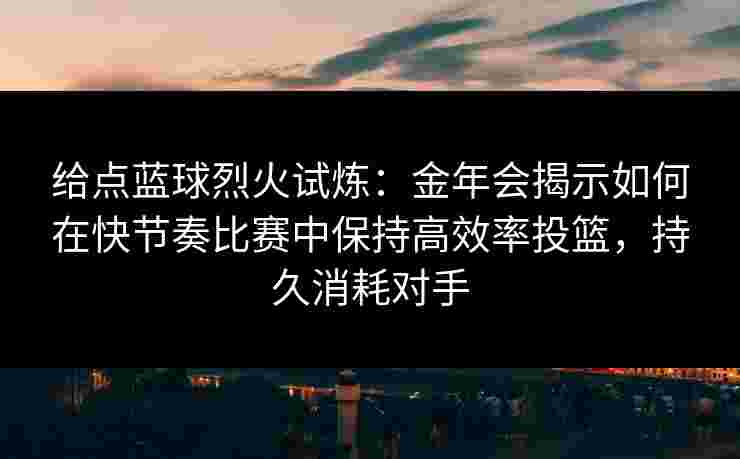给点蓝球烈火试炼:金年会揭示如何在快节奏比赛中保持高效率投篮,持久消耗对手 给点蓝球烈火试炼:金年会揭示如何在快节奏比赛中保持高效率投篮,持久消耗对手