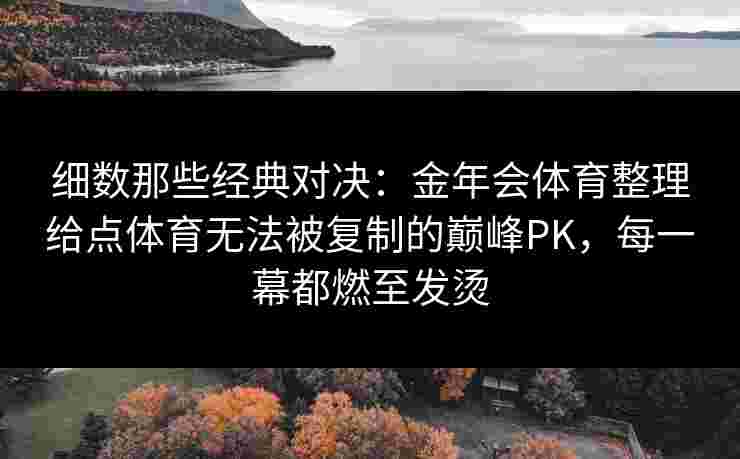 细数那些经典对决:金年会体育整理给点体育无法被复制的巅峰PK,每一幕都燃至发烫 细数那些经典对决:金年会体育整理给点体育无法被复制的巅峰PK,每一幕都燃至发烫