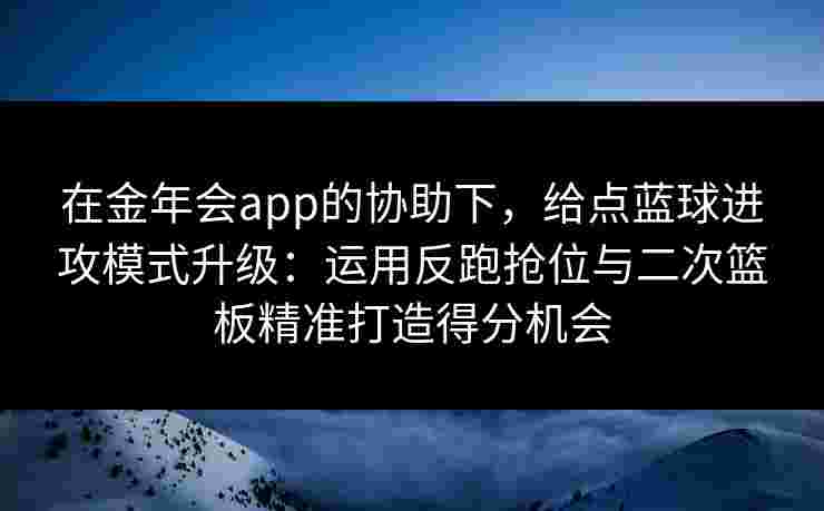 在金年会app的协助下,给点蓝球进攻模式升级:运用反跑抢位与二次篮板精准打造得分机会 在金年会app的协助下,给点蓝球进攻模式升级:运用反跑抢位与二次篮板精准打造得分机会