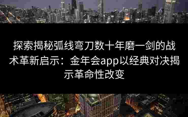 探索揭秘弧线弯刀数十年磨一剑的战术革新启示:金年会app以经典对决揭示革命性改变 探索揭秘弧线弯刀数十年磨一剑的战术革新启示:金年会app以经典对决揭示革命性改变