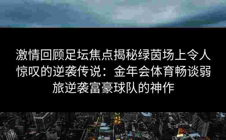 激情回顾足坛焦点揭秘绿茵场上令人惊叹的逆袭传说:金年会体育畅谈弱旅逆袭富豪球队的神作 激情回顾足坛焦点揭秘绿茵场上令人惊叹的逆袭传说:金年会体育畅谈弱旅逆袭富豪球队的神作