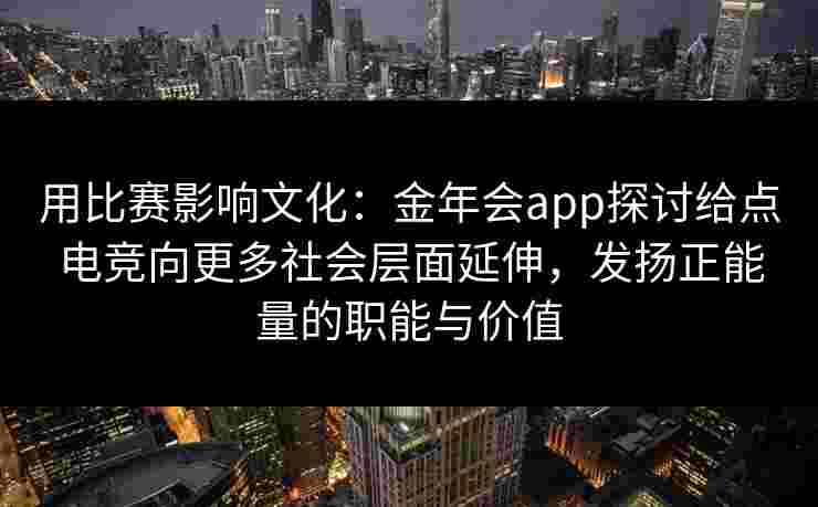 用比赛影响文化:金年会app探讨给点电竞向更多社会层面延伸,发扬正能量的职能与价值 用比赛影响文化:金年会app探讨给点电竞向更多社会层面延伸,发扬正能量的职能与价值