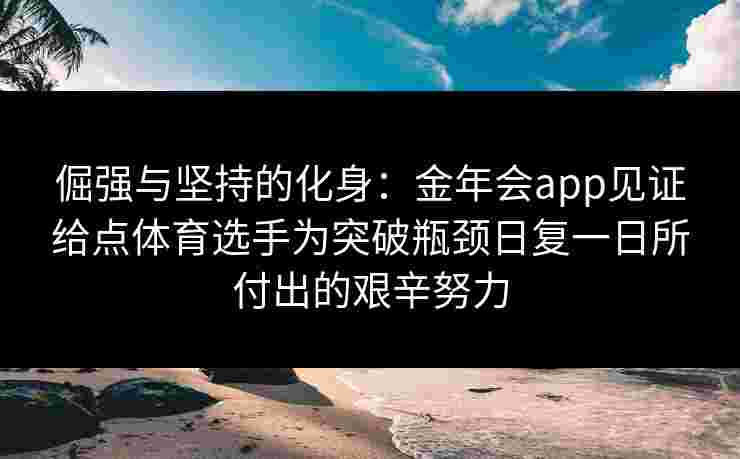 倔强与坚持的化身:金年会app见证给点体育选手为突破瓶颈日复一日所付出的艰辛努力 倔强与坚持的化身:金年会app见证给点体育选手为突破瓶颈日复一日所付出的艰辛努力