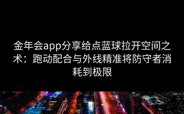 金年会app分享给点蓝球拉开空间之术:跑动配合与外线精准将防守者消耗到极限 金年会app分享给点蓝球拉开空间之术:跑动配合与外线精准将防守者消耗到极限