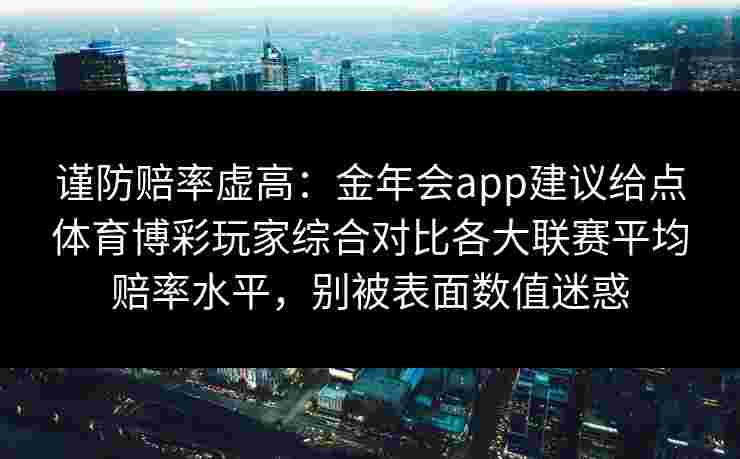谨防赔率虚高:金年会app建议给点体育博彩玩家综合对比各大联赛平均赔率水平,别被表面数值迷惑 谨防赔率虚高:金年会app建议给点体育博彩玩家综合对比各大联赛平均赔率水平,别被表面数值迷惑