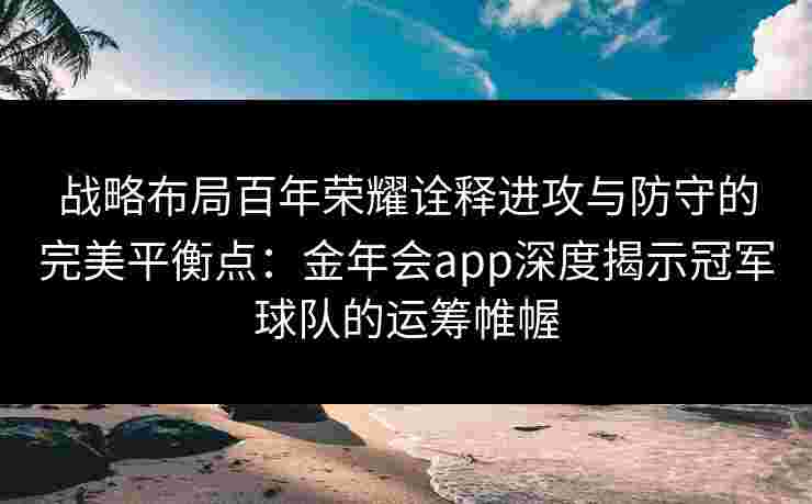 战略布局百年荣耀诠释进攻与防守的完美平衡点:金年会app深度揭示冠军球队的运筹帷幄 战略布局百年荣耀诠释进攻与防守的完美平衡点:金年会app深度揭示冠军球队的运筹帷幄