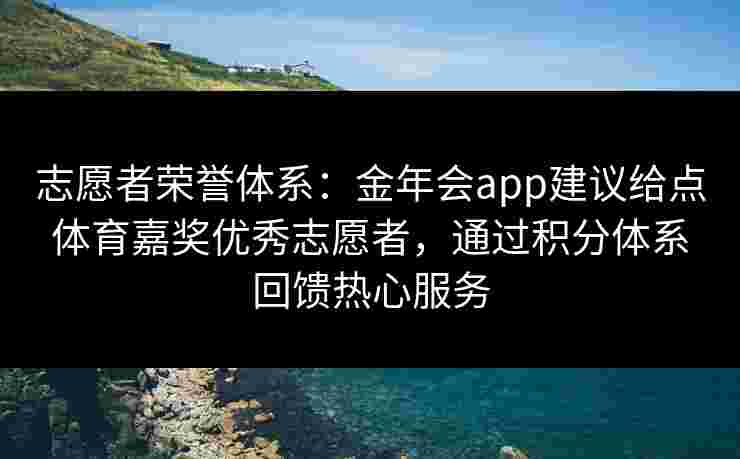 志愿者荣誉体系:金年会app建议给点体育嘉奖优秀志愿者,通过积分体系回馈热心服务 志愿者荣誉体系:金年会app建议给点体育嘉奖优秀志愿者,通过积分体系回馈热心服务