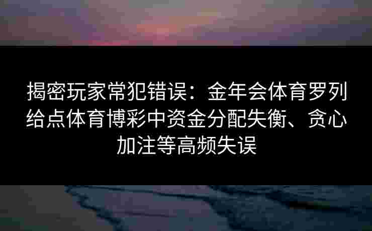 揭密玩家常犯错误:金年会体育罗列给点体育博彩中资金分配失衡、贪心加注等高频失误 揭密玩家常犯错误:金年会体育罗列给点体育博彩中资金分配失衡、贪心加注等高频失误