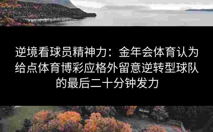 逆境看球员精神力:金年会体育认为给点体育博彩应格外留意逆转型球队的最后二十分钟发力 逆境看球员精神力:金年会体育认为给点体育博彩应格外留意逆转型球队的最后二十分钟发力