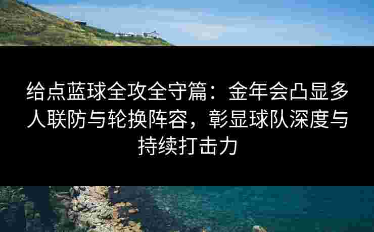 给点蓝球全攻全守篇:金年会凸显多人联防与轮换阵容,彰显球队深度与持续打击力 给点蓝球全攻全守篇:金年会凸显多人联防与轮换阵容,彰显球队深度与持续打击力