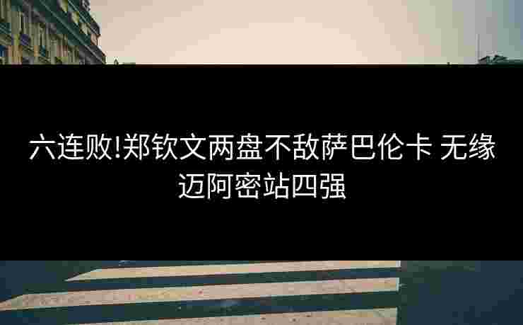 六连败!郑钦文两盘不敌萨巴伦卡 无缘迈阿密站四强 六连败!郑钦文两盘不敌萨巴伦卡 无缘迈阿密站四强