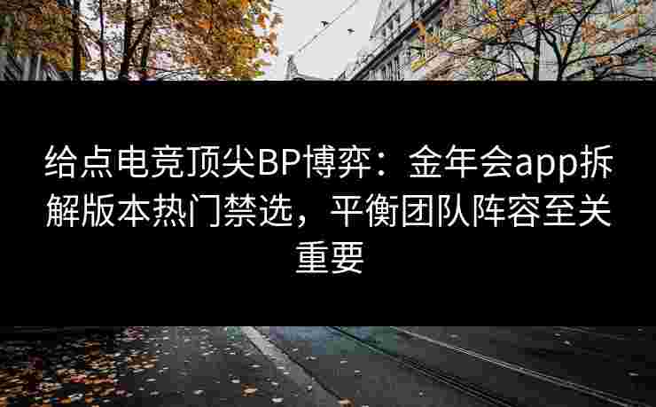 给点电竞顶尖BP博弈:金年会app拆解版本热门禁选,平衡团队阵容至关重要 给点电竞顶尖BP博弈:金年会app拆解版本热门禁选,平衡团队阵容至关重要