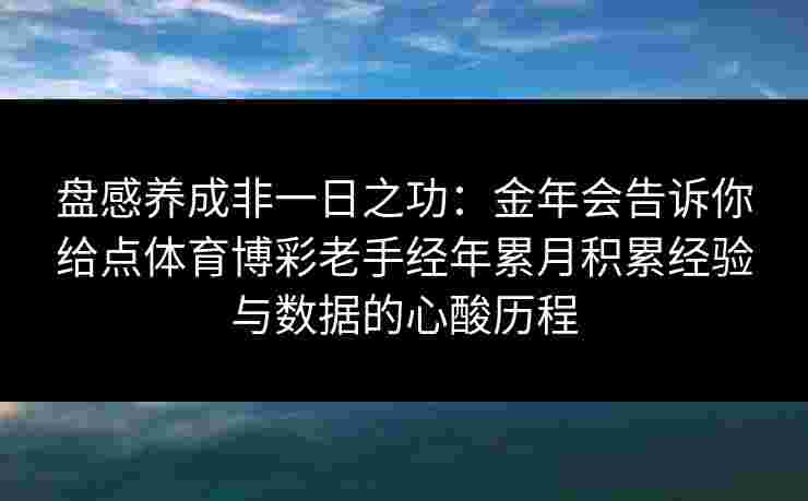 盘感养成非一日之功:金年会告诉你给点体育博彩老手经年累月积累经验与数据的心酸历程 盘感养成非一日之功:金年会告诉你给点体育博彩老手经年累月积累经验与数据的心酸历程