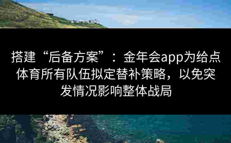 搭建“后备方案”:金年会app为给点体育所有队伍拟定替补策略,以免突发情况影响整体战局 搭建“后备方案”:金年会app为给点体育所有队伍拟定替补策略,以免突发情况影响整体战局