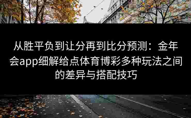 从胜平负到让分再到比分预测:金年会app细解给点体育博彩多种玩法之间的差异与搭配技巧 从胜平负到让分再到比分预测:金年会app细解给点体育博彩多种玩法之间的差异与搭配技巧
