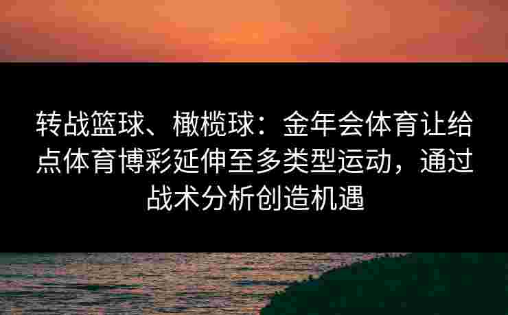 转战篮球、橄榄球:金年会体育让给点体育博彩延伸至多类型运动,通过战术分析创造机遇 转战篮球、橄榄球:金年会体育让给点体育博彩延伸至多类型运动,通过战术分析创造机遇