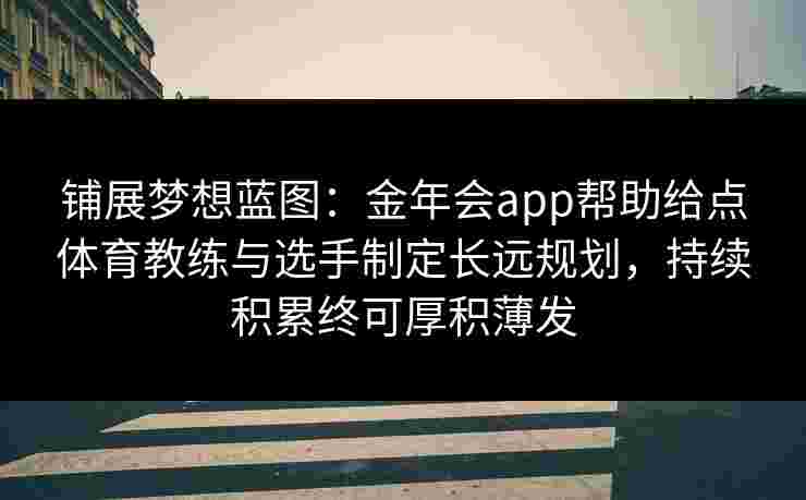 铺展梦想蓝图:金年会app帮助给点体育教练与选手制定长远规划,持续积累终可厚积薄发 铺展梦想蓝图:金年会app帮助给点体育教练与选手制定长远规划,持续积累终可厚积薄发
