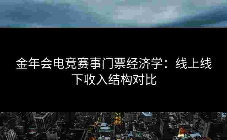金年会电竞赛事门票经济学:线上线下收入结构对比 金年会电竞赛事门票经济学:线上线下收入结构对比