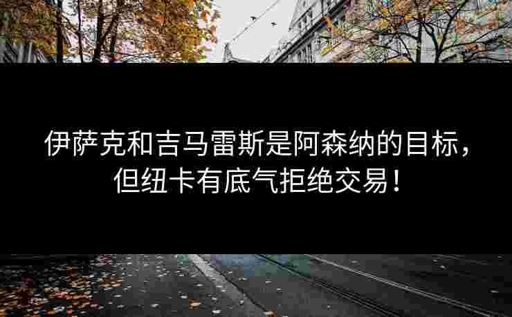 伊萨克和吉马雷斯是阿森纳的目标,但纽卡有底气拒绝交易! 伊萨克和吉马雷斯是阿森纳的目标,但纽卡有底气拒绝交易!