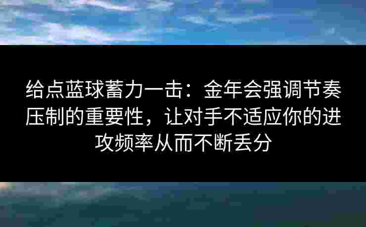 给点蓝球蓄力一击：金年会强调节奏压制的重要性，让对手不适应你的进攻频率从而不断丢分