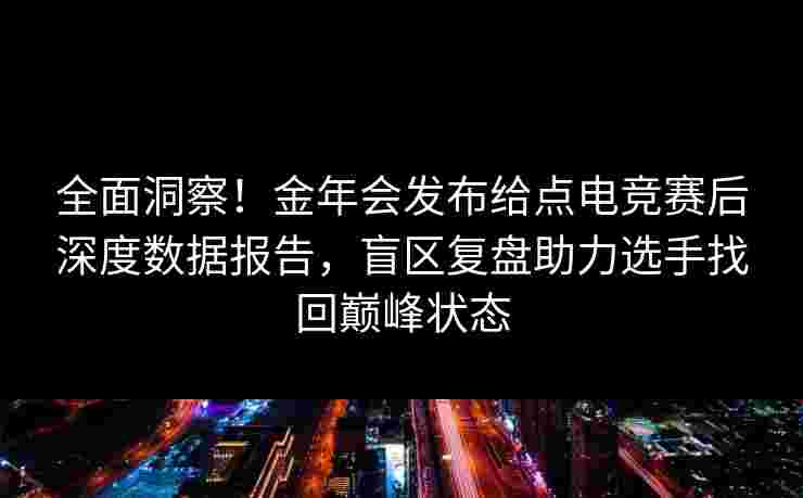 全面洞察！金年会发布给点电竞赛后深度数据报告，盲区复盘助力选手找回巅峰状态