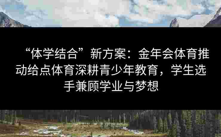 “体学结合”新方案：金年会体育推动给点体育深耕青少年教育，学生选手兼顾学业与梦想