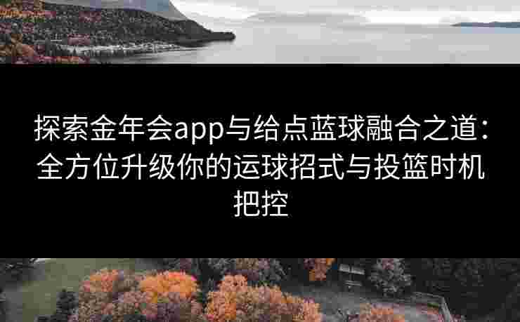 探索金年会app与给点蓝球融合之道：全方位升级你的运球招式与投篮时机把控