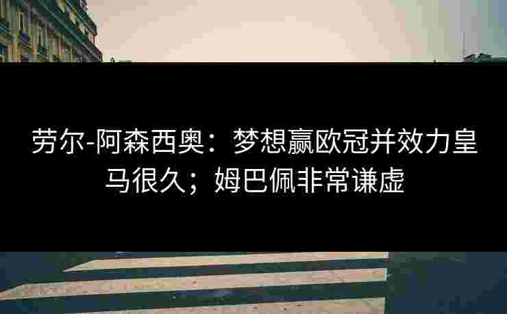 劳尔-阿森西奥：梦想赢欧冠并效力皇马很久；姆巴佩非常谦虚