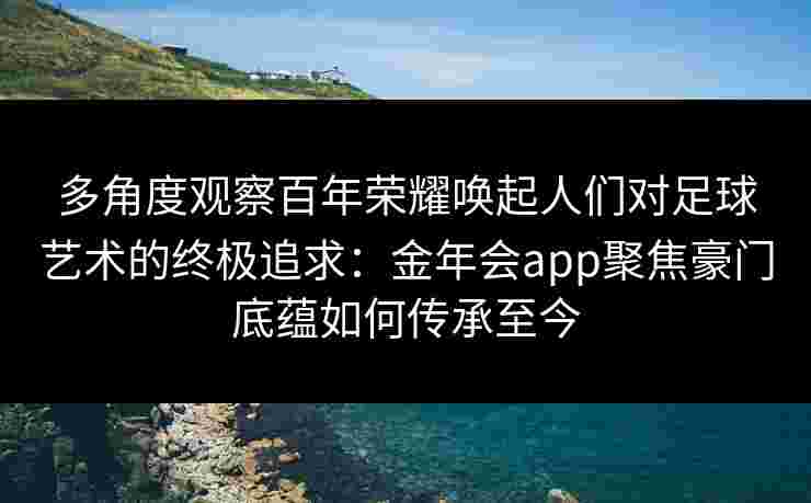 多角度观察百年荣耀唤起人们对足球艺术的终极追求:金年会app聚焦豪门底蕴如何传承至今 多角度观察百年荣耀唤起人们对足球艺术的终极追求:金年会app聚焦豪门底蕴如何传承至今