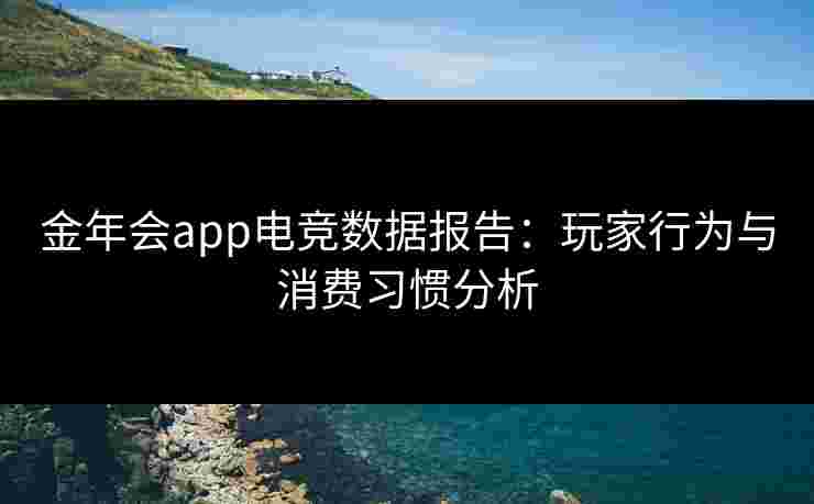 金年会app电竞数据报告：玩家行为与消费习惯分析