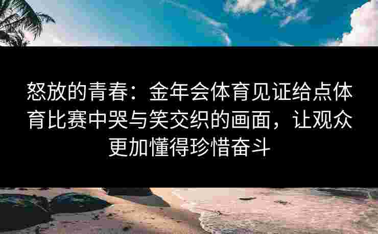 怒放的青春：金年会体育见证给点体育比赛中哭与笑交织的画面，让观众更加懂得珍惜奋斗