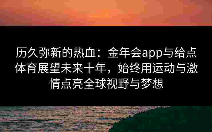 历久弥新的热血：金年会app与给点体育展望未来十年，始终用运动与激情点亮全球视野与梦想