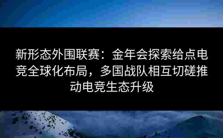 新形态外围联赛:金年会探索给点电竞全球化布局,多国战队相互切磋推动电竞生态升级 新形态外围联赛:金年会探索给点电竞全球化布局,多国战队相互切磋推动电竞生态升级