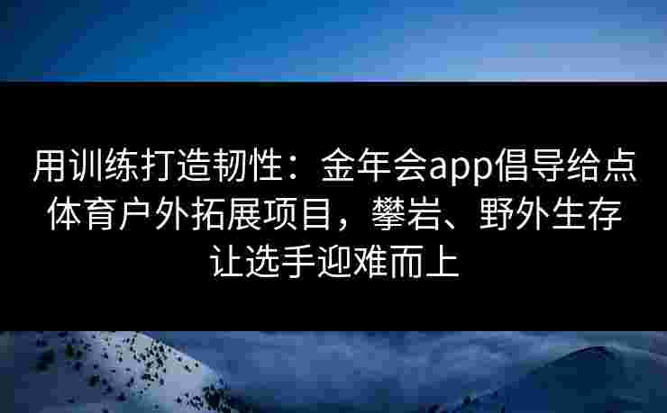 用训练打造韧性：金年会app倡导给点体育户外拓展项目，攀岩、野外生存让选手迎难而上