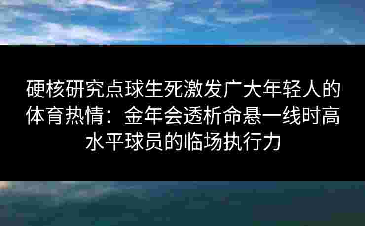 硬核研究点球生死激发广大年轻人的体育热情：金年会透析命悬一线时高水平球员的临场执行力