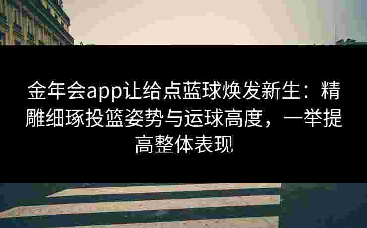 金年会app让给点蓝球焕发新生：精雕细琢投篮姿势与运球高度，一举提高整体表现